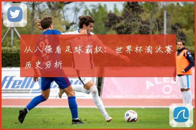 从八强看足球霸权：世界杯淘汰赛历史分析