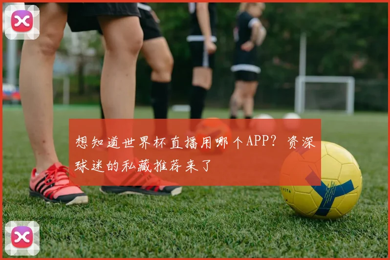想知道世界杯直播用哪个APP?资深球迷的私藏推荐来了