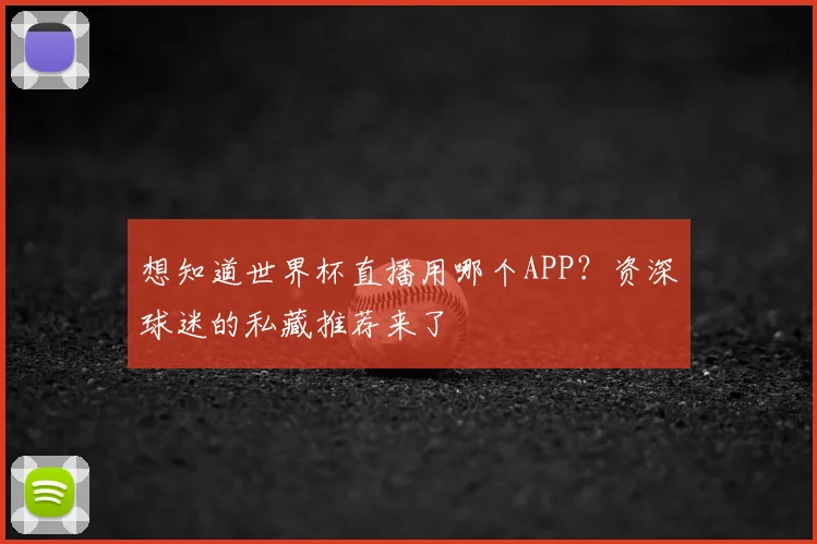 想知道世界杯直播用哪个APP?资深球迷的私藏推荐来了