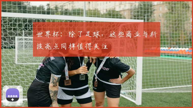 世界杯:除了足球,这些商业与科技亮点同样值得关注
