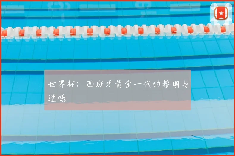 世界杯：西班牙黄金一代的黎明与遗憾